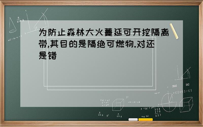 为防止森林大火蔓延可开挖隔离带,其目的是隔绝可燃物.对还是错