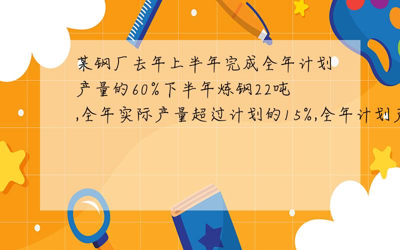 某钢厂去年上半年完成全年计划产量的60%下半年炼钢22吨,全年实际产量超过计划的15%,全年计划产量多少吨