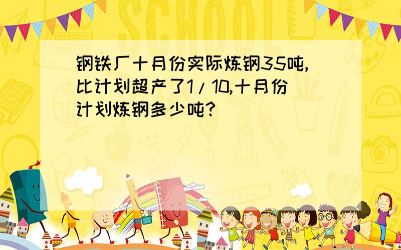 钢铁厂十月份实际炼钢35吨,比计划超产了1/10,十月份计划炼钢多少吨?