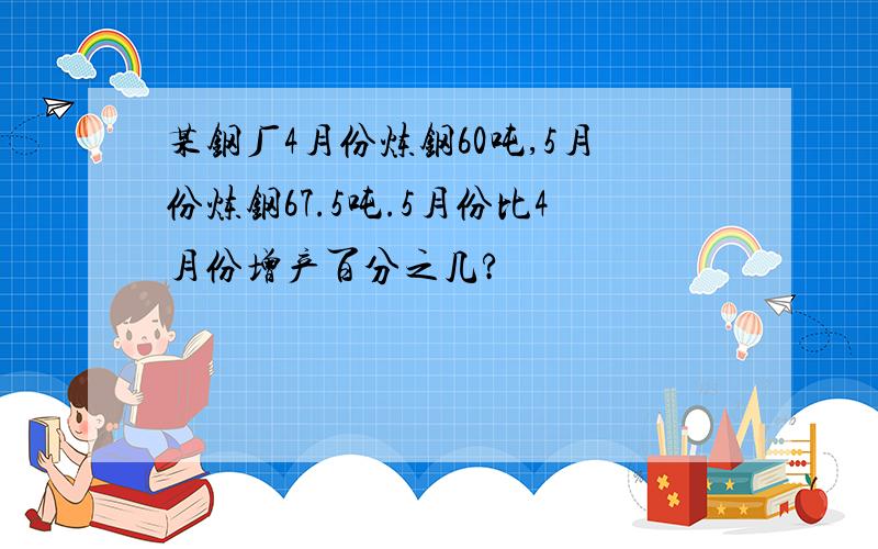 某钢厂4月份炼钢60吨,5月份炼钢67.5吨.5月份比4月份增产百分之几?