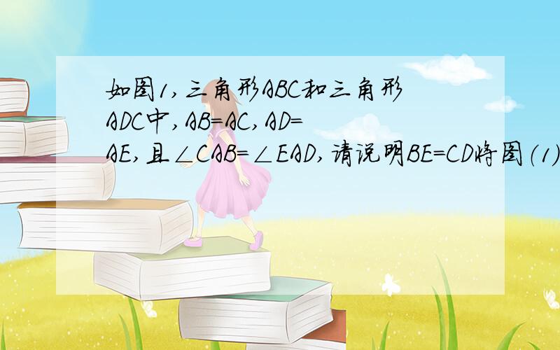 如图1,三角形ABC和三角形ADC中,AB=AC,AD=AE,且∠CAB=∠EAD,请说明BE=CD将图（1）中△AED绕点A沿逆时针方向旋转，可得到图(2)