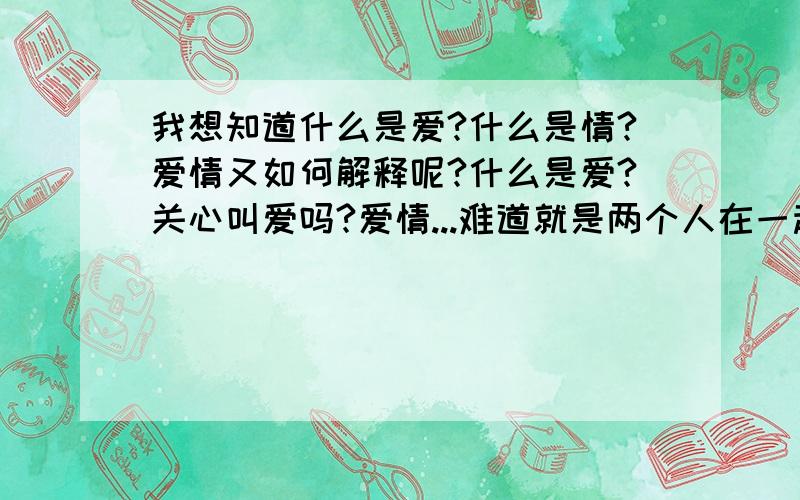 我想知道什么是爱?什么是情?爱情又如何解释呢?什么是爱?关心叫爱吗?爱情...难道就是两个人在一起就叫爱情?