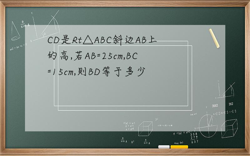 CD是Rt△ABC斜边AB上的高,若AB=25cm,BC=15cm,则BD等于多少