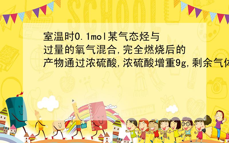 室温时0.1mol某气态烃与过量的氧气混合,完全燃烧后的产物通过浓硫酸,浓硫酸增重9g,剩余气体再通过氢氧化钠溶液,氢氧化钠溶液增重 17.6g 求气态烃的分子式并写出可能的结构简式