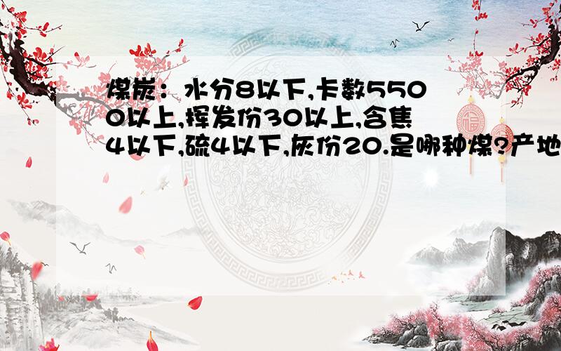 煤炭：水分8以下,卡数5500以上,挥发份30以上,含焦4以下,硫4以下,灰份20.是哪种煤?产地?价格?求