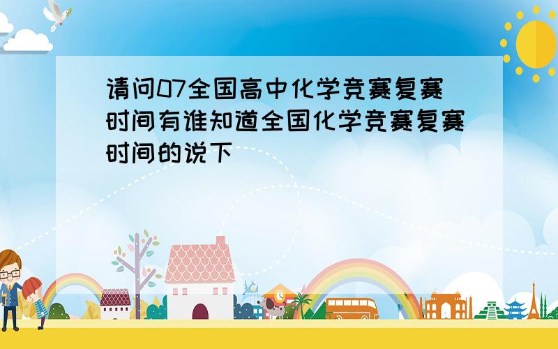 请问07全国高中化学竞赛复赛时间有谁知道全国化学竞赛复赛时间的说下