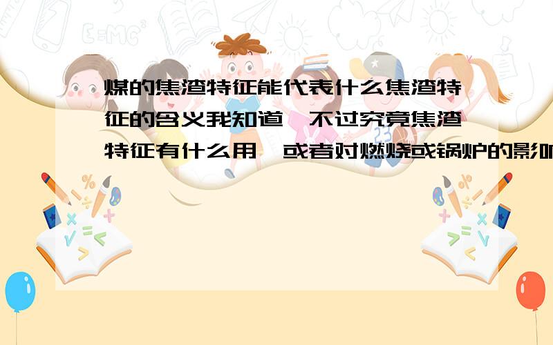 煤的焦渣特征能代表什么焦渣特征的含义我知道,不过究竟焦渣特征有什么用,或者对燃烧或锅炉的影响是什么