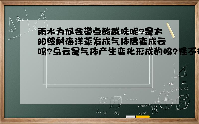 雨水为何会带点酸咸味呢?是太阳照射海洋蒸发成气体后变成云吗?乌云是气体产生变化形成的吗?怪不得内陆地区雨水少,能不能人造雨水呢?