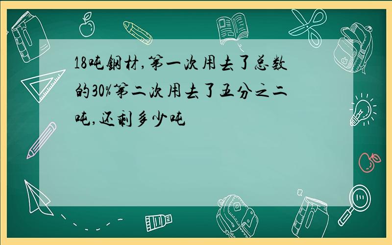 18吨钢材,第一次用去了总数的30%第二次用去了五分之二吨,还剩多少吨