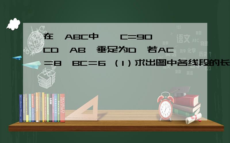 在△ABC中,∠C=90°,CD⊥AB,垂足为D,若AC＝8,BC＝6 （1）求出图中各线段的长度