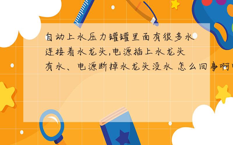 自动上水压力罐罐里面有很多水连接着水龙头,电源插上水龙头有水、电源断掉水龙头没水 怎么回事啊电源插上的时候 水泵还连续通电上水