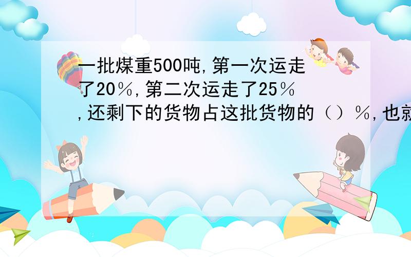 一批煤重500吨,第一次运走了20％,第二次运走了25％,还剩下的货物占这批货物的（）％,也就是（）吨.