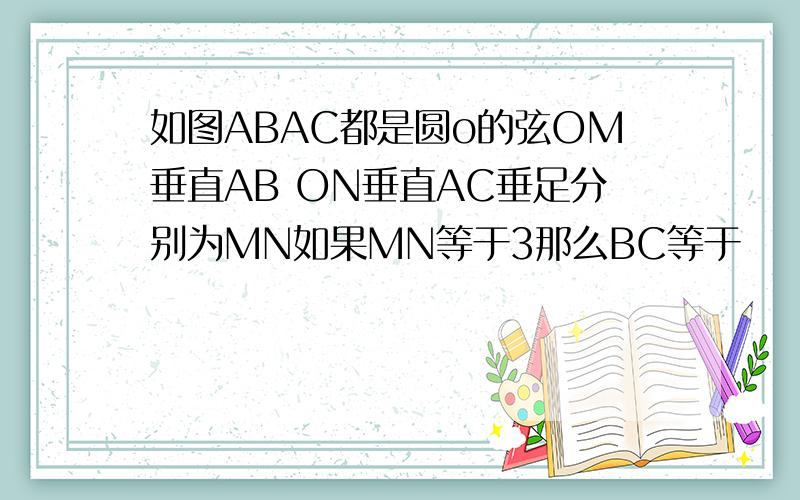 如图ABAC都是圆o的弦OM垂直AB ON垂直AC垂足分别为MN如果MN等于3那么BC等于