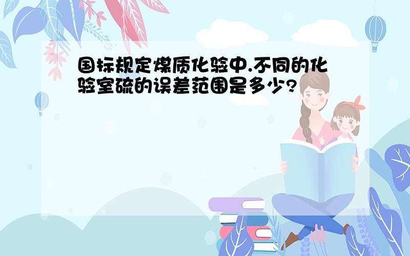 国标规定煤质化验中.不同的化验室硫的误差范围是多少?