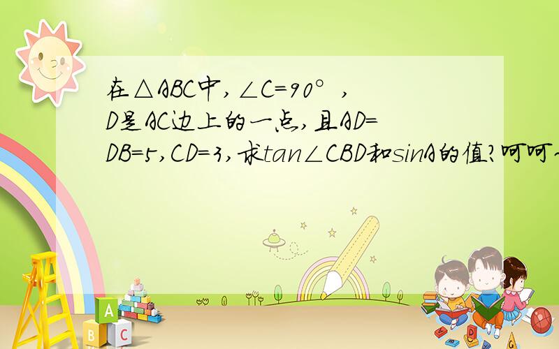 在△ABC中,∠C=90°,D是AC边上的一点,且AD=DB=5,CD=3,求tan∠CBD和sinA的值?呵呵~