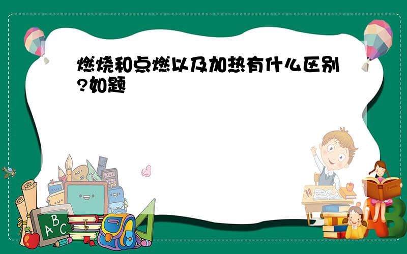 燃烧和点燃以及加热有什么区别?如题