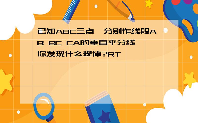 已知ABC三点,分别作线段AB BC CA的垂直平分线,你发现什么规律?RT