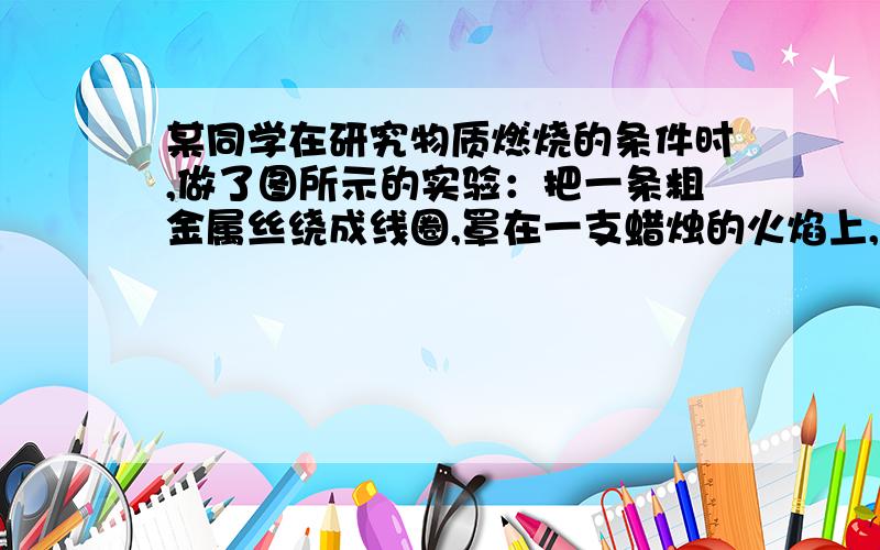 某同学在研究物质燃烧的条件时,做了图所示的实验：把一条粗金属丝绕成线圈,罩在一支蜡烛的火焰上,火焰很快就熄灭了.对这一实验的说法不正确的是   (       )A．金属丝有良好的导热性B．