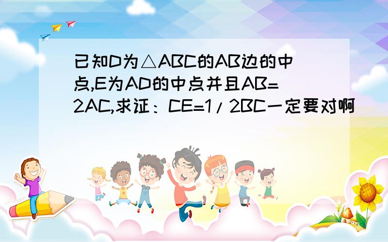 已知D为△ABC的AB边的中点,E为AD的中点并且AB=2AC,求证：CE=1/2BC一定要对啊