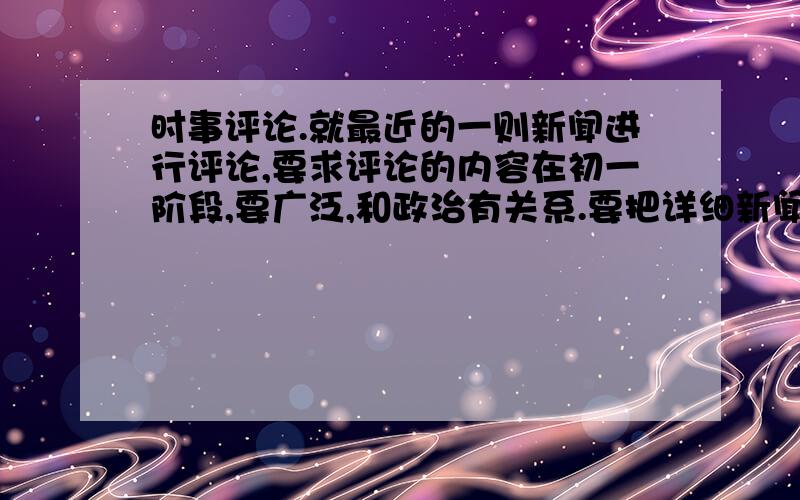 时事评论.就最近的一则新闻进行评论,要求评论的内容在初一阶段,要广泛,和政治有关系.要把详细新闻\评论都写上