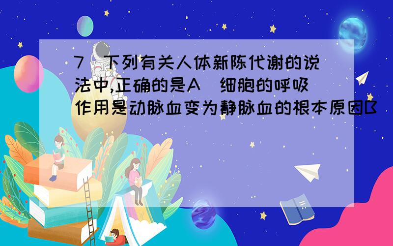 7．下列有关人体新陈代谢的说法中,正确的是A．细胞的呼吸作用是动脉血变为静脉血的根本原因B．蛋白质在不同消化酶的作用下都能分解成氨基酸C．肾小囊内原尿中的尿素浓度大大高于血