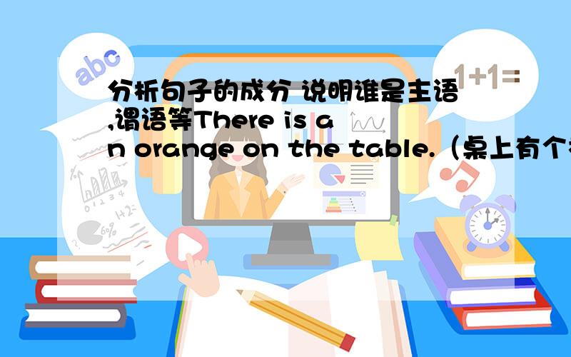 分析句子的成分 说明谁是主语,谓语等There is an orange on the table.（桌上有个橘子.）