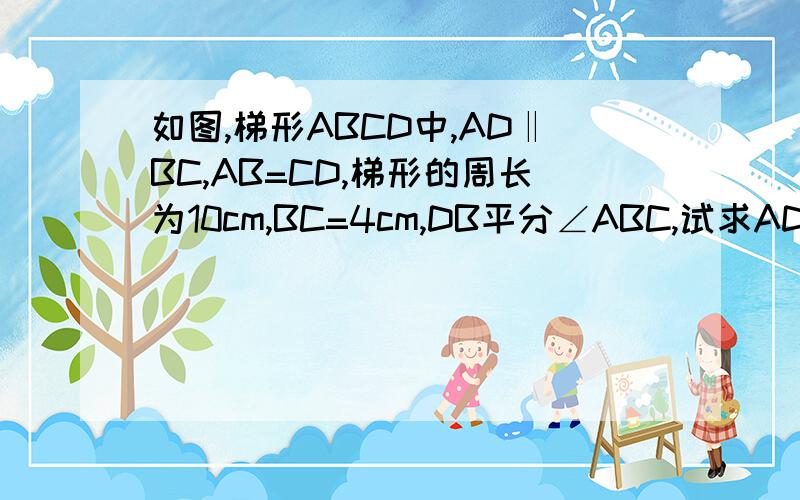 如图,梯形ABCD中,AD‖BC,AB=CD,梯形的周长为10cm,BC=4cm,DB平分∠ABC,试求AD的长.