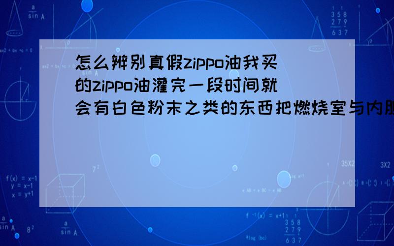 怎么辨别真假zippo油我买的zippo油灌完一段时间就会有白色粉末之类的东西把燃烧室与内胆中间那段小孔的棉芯堵满油灌的再多都不往下滴