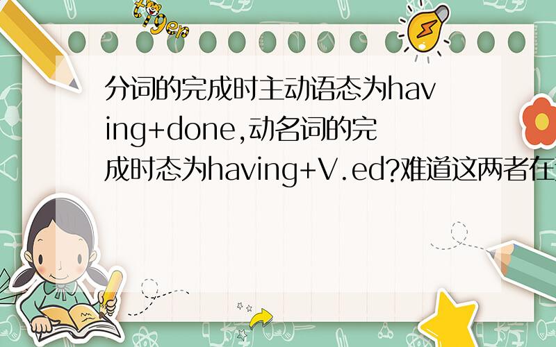 分词的完成时主动语态为having+done,动名词的完成时态为having+V.ed?难道这两者在这里的动词还有不同要求吗