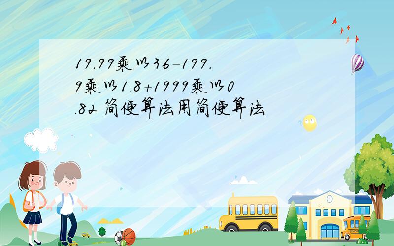 19.99乘以36-199.9乘以1.8+1999乘以0.82 简便算法用简便算法