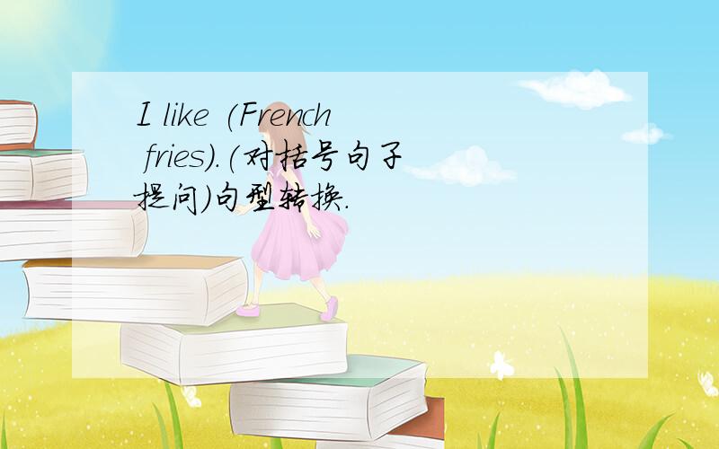 I like (French fries).(对括号句子提问）句型转换.