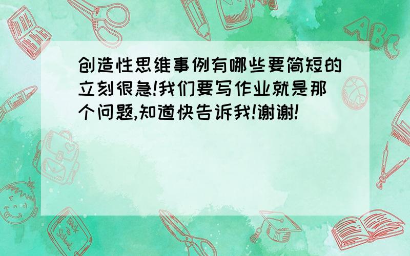 创造性思维事例有哪些要简短的立刻很急!我们要写作业就是那个问题,知道快告诉我!谢谢!