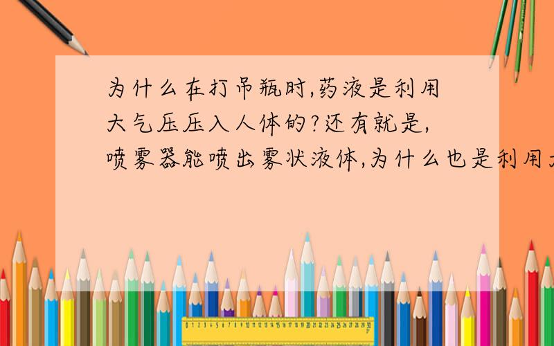 为什么在打吊瓶时,药液是利用大气压压入人体的?还有就是,喷雾器能喷出雾状液体,为什么也是利用大气压的作用?