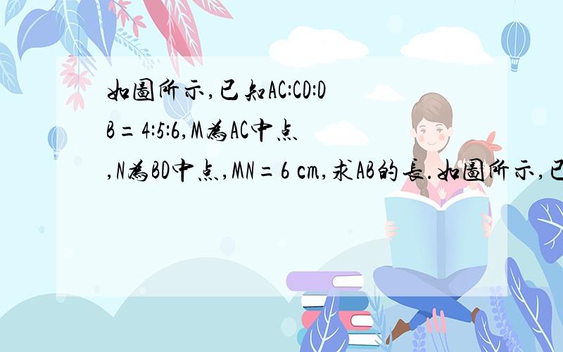 如图所示,已知AC:CD:DB=4:5:6,M为AC中点,N为BD中点,MN=6 cm,求AB的长.如图所示,已知AC∶CD∶DB＝4∶5∶6,M为AC中点,N为BD中点,MN＝6 cm,求AB的长．