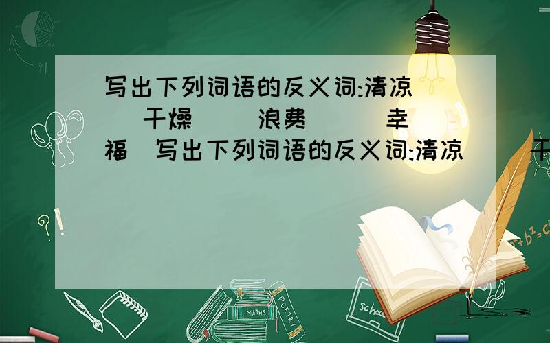 写出下列词语的反义词:清凉（ ）干燥（ ）浪费（ ） 幸福（写出下列词语的反义词:清凉（ ）干燥（ ）浪费（ ）幸福（ ）舒服（ ）贫穷（ ）