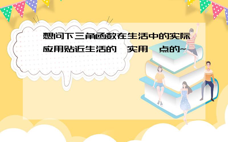 想问下三角函数在生活中的实际应用贴近生活的,实用一点的~