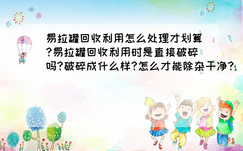 易拉罐回收利用怎么处理才划算?易拉罐回收利用时是直接破碎吗?破碎成什么样?怎么才能除杂干净?