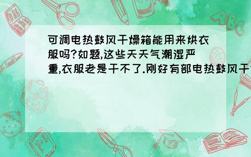 可调电热鼓风干燥箱能用来烘衣服吗?如题,这些天天气潮湿严重,衣服老是干不了.刚好有部电热鼓风干燥箱,但是担心把衣服烘坏了,或者损坏仪器.请问衣服的安全烘干温度是多少呢?