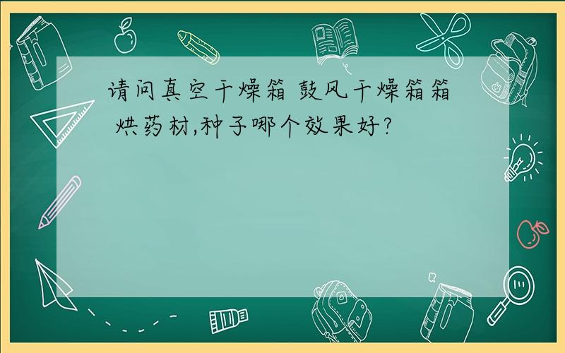 请问真空干燥箱 鼓风干燥箱箱 烘药材,种子哪个效果好?