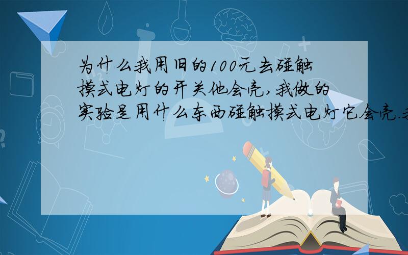 为什么我用旧的100元去碰触摸式电灯的开关他会亮,我做的实验是用什么东西碰触摸式电灯它会亮.我用一张旧的100去它亮,而新的它不亮,都不是导体啊,给个参考啊!