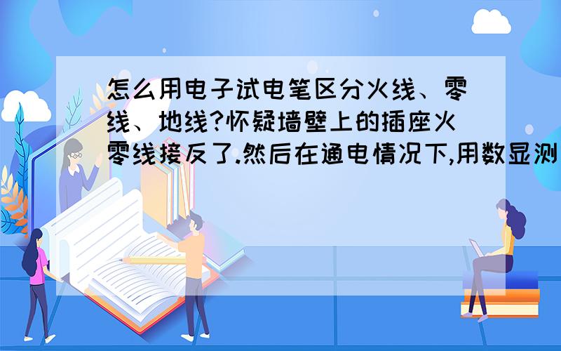 怎么用电子试电笔区分火线、零线、地线?怀疑墙壁上的插座火零线接反了.然后在通电情况下,用数显测电笔火线插入一个孔,显示12v 36v ,灯亮；另外两个孔都不亮灯,也没有数字.1.灯亮的那个