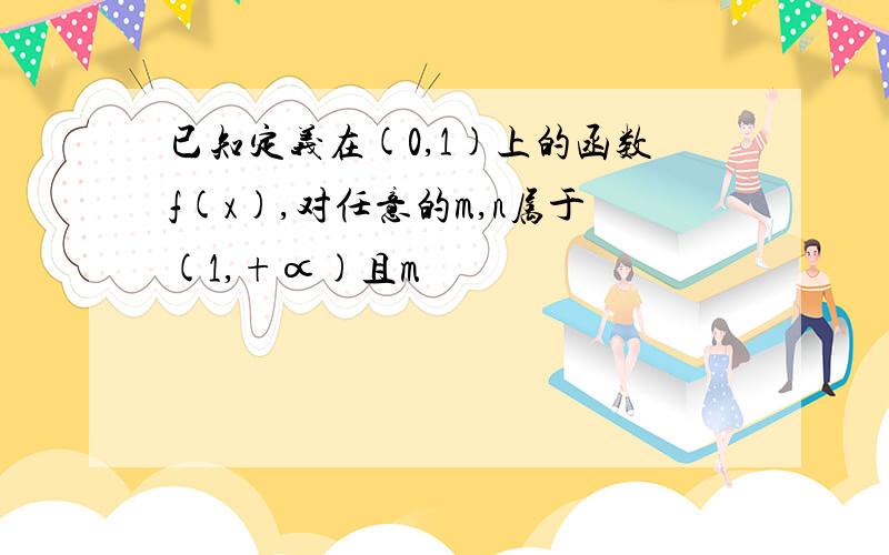 已知定义在(0,1)上的函数f(x),对任意的m,n属于(1,+∝)且m