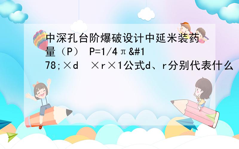 中深孔台阶爆破设计中延米装药量（P） P=1/4π²×d²×r×1公式d、r分别代表什么 麻烦你帮我解答下