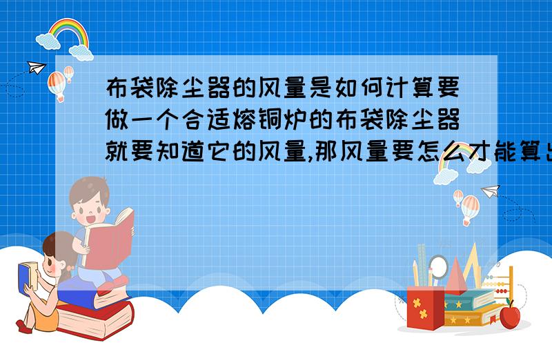 布袋除尘器的风量是如何计算要做一个合适熔铜炉的布袋除尘器就要知道它的风量,那风量要怎么才能算出来呢?我想知道计算方式