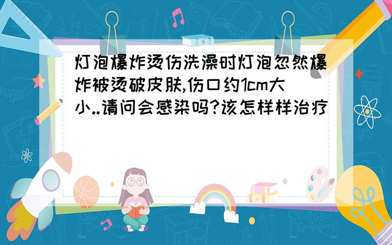 灯泡爆炸烫伤洗澡时灯泡忽然爆炸被烫破皮肤,伤口约1cm大小..请问会感染吗?该怎样样治疗