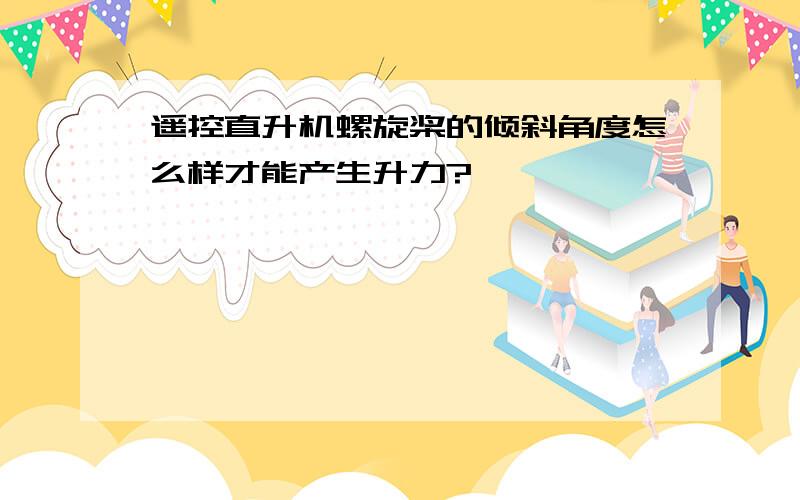 遥控直升机螺旋桨的倾斜角度怎么样才能产生升力?