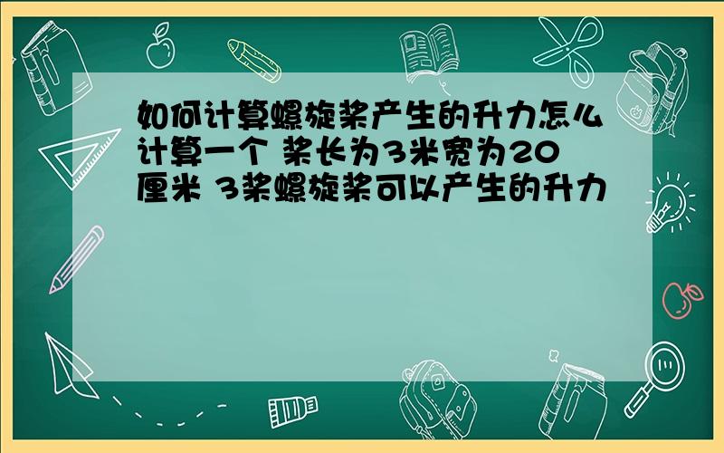 如何计算螺旋桨产生的升力怎么计算一个 桨长为3米宽为20厘米 3桨螺旋桨可以产生的升力