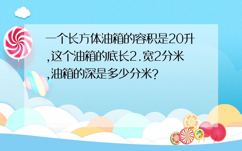 一个长方体油箱的容积是20升,这个油箱的底长2.宽2分米,油箱的深是多少分米?