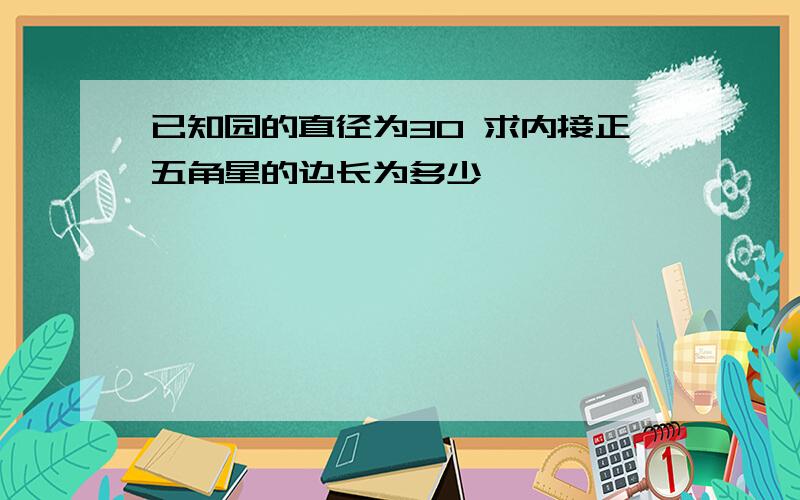 已知园的直径为30 求内接正五角星的边长为多少