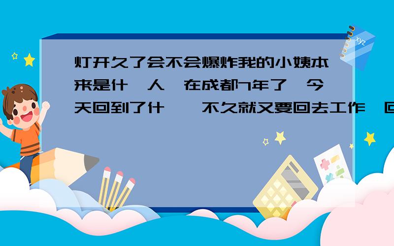 灯开久了会不会爆炸我的小姨本来是什邡人,在成都7年了,今天回到了什邡,不久就又要回去工作,回什邡时成都突然停电,不知道卫生间的灯是否开着,我看了的,灯没有总开关,只有一根细细的绳